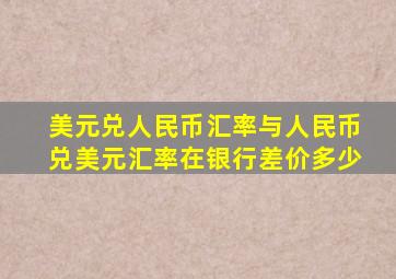 美元兑人民币汇率与人民币兑美元汇率在银行差价多少