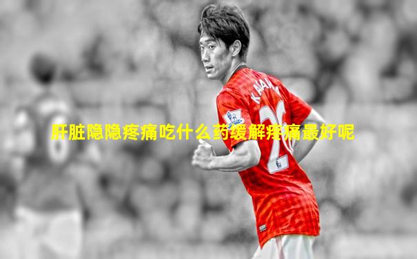 肝脏隐隐疼痛吃什么药缓解疼痛最好呢