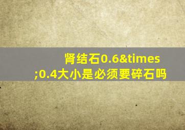 肾结石0.6×0.4大小是必须要碎石吗