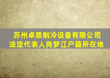 苏州卓恩制冷设备有限公司法定代表人肖梦江户籍所在地