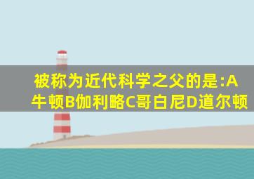被称为近代科学之父的是:A牛顿B伽利略C哥白尼D道尔顿