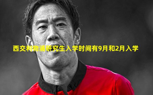西交利物浦研究生入学时间有9月和2月入学