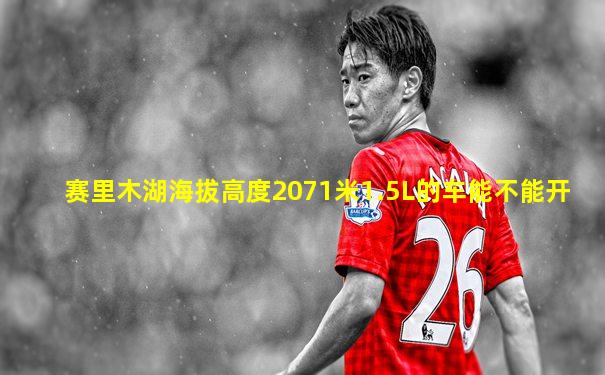 赛里木湖海拔高度2071米1.5L的车能不能开