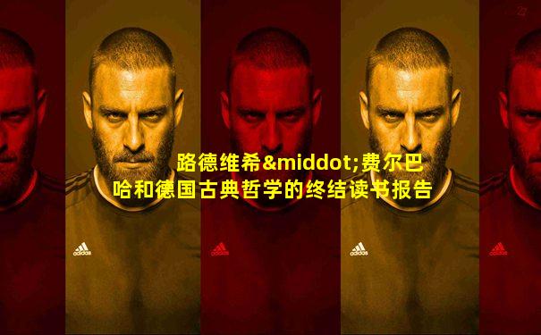 路德维希·费尔巴哈和德国古典哲学的终结读书报告