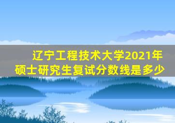 辽宁工程技术大学2021年硕士研究生复试分数线是多少