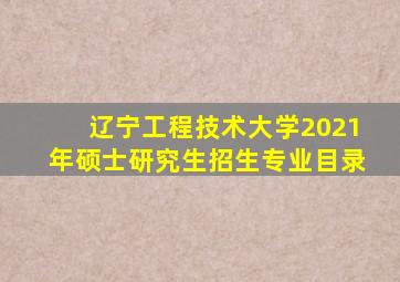 辽宁工程技术大学2021年硕士研究生招生专业目录