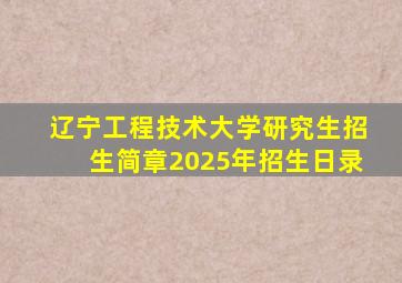 辽宁工程技术大学研究生招生简章2025年招生日录