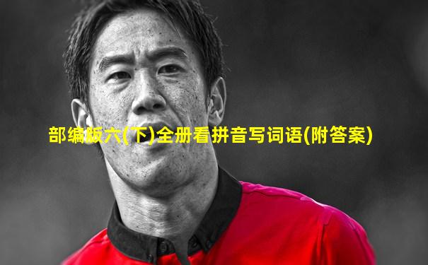 部编版六(下)全册看拼音写词语(附答案)
