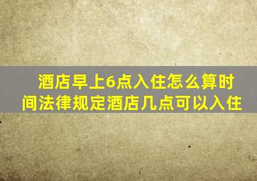 酒店早上6点入住怎么算时间法律规定酒店几点可以入住
