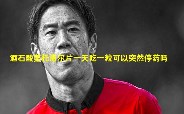 酒石酸美托洛尔片一天吃一粒可以突然停药吗