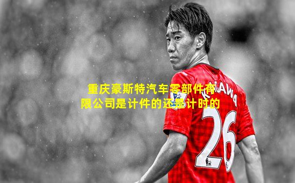 重庆豪斯特汽车零部件有限公司是计件的还是计时的