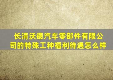 长清沃德汽车零部件有限公司的特殊工种福利待遇怎么样
