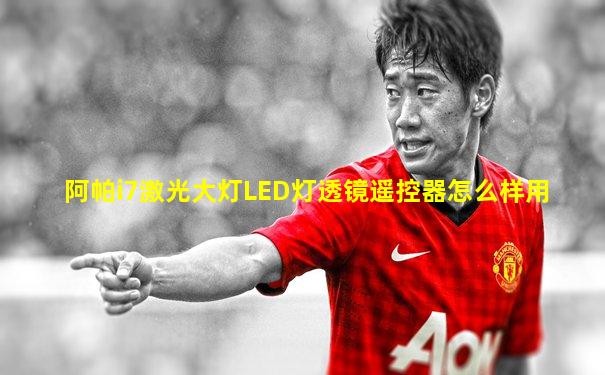 阿帕i7激光大灯LED灯透镜遥控器怎么样用