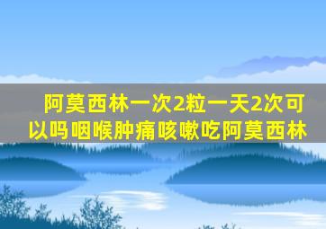 阿莫西林一次2粒一天2次可以吗咽喉肿痛咳嗽吃阿莫西林