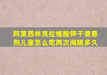 阿莫西林克拉维酸钾干混悬剂儿童怎么吃两次间隔多久