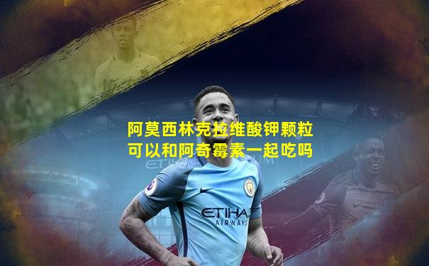阿莫西林克拉维酸钾颗粒可以和阿奇霉素一起吃吗