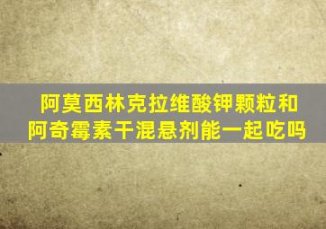 阿莫西林克拉维酸钾颗粒和阿奇霉素干混悬剂能一起吃吗